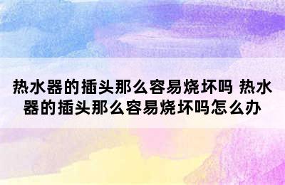 热水器的插头那么容易烧坏吗 热水器的插头那么容易烧坏吗怎么办